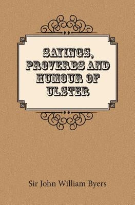 Sayings, Proverbs, and Humour of Ulster by Byers, John William