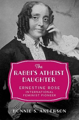 The Rabbi's Atheist Daughter: Ernestine Rose, International Feminist Pioneer by Anderson, Bonnie S.