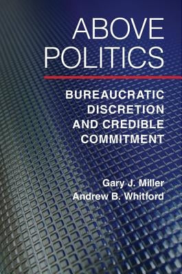 Above Politics: Bureaucratic Discretion and Credible Commitment by Miller, Gary J.
