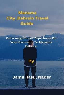Manama City, Bahrain Travel Guide: Get a magnificent Experinces On Your Excursion To Manama Bahrain by Rasul Nader, Jamil
