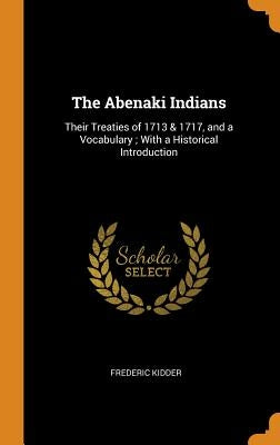 The Abenaki Indians: Their Treaties of 1713 & 1717, and a Vocabulary; With a Historical Introduction by Kidder, Frederic