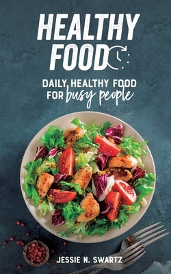 Healthy Food: Daily healthy food for busy people by Swartz, Jessie N.