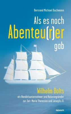 Als es noch Abenteu(r)er gab: Wilhelm Bolts als Handelsunternehmer und Koloniegründer zur Zeit Maria Theresias und Josephs II. by Buchmann, Bertrand Michael