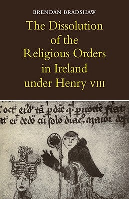 The Dissolution of the Religious Orders in Ireland Under Henry VIII by Bradshaw, Brendan