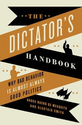 The Dictator's Handbook: Why Bad Behavior Is Almost Always Good Politics by Bueno de Mesquita, Bruce