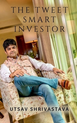 The Tweet Smart Investor by Shrivastava, Utsav