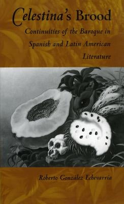 Celestina's Brood: Continuities of the Baroque in Spanish and Latin American Literature by González Echevarría, Roberto