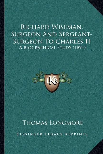 Richard Wiseman, Surgeon And Sergeant-Surgeon To Charles II: A Biographical Study (1891) by Longmore, Thomas