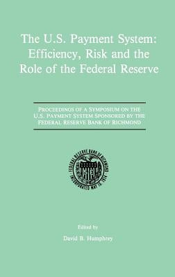 The U.S. Payment System: Efficiency, Risk and the Role of the Federal Reserve: Proceedings of a Symposium on the U.S. Payment System Sponsored by the by Humphrey, David B.