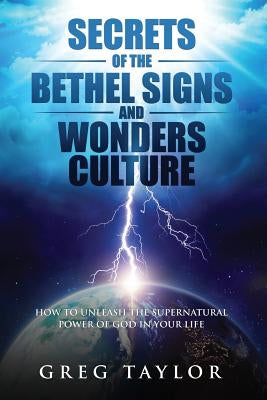 Secrets of the Bethel Signs and Wonders Culture: How to Unleash the Supernatural Power of God in Your Life by Taylor, Greg