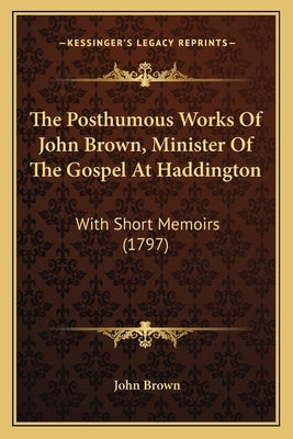 The Posthumous Works Of John Brown, Minister Of The Gospel At Haddington: With Short Memoirs (1797) by Brown, John