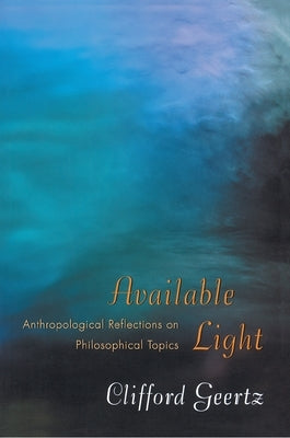 Available Light: Anthropological Reflections on Philosophical Topics by Geertz, Clifford