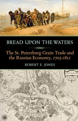 Bread upon the Waters: The St. Petersburg Grain Trade and the Russian Economy, 1703-1811 by Jones, Robert E.