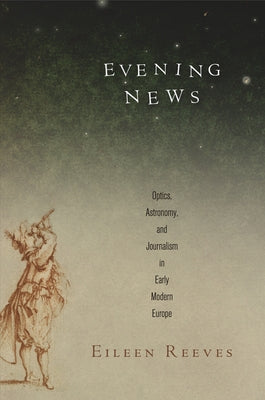 Evening News: Optics, Astronomy, and Journalism in Early Modern Europe by Reeves, Eileen