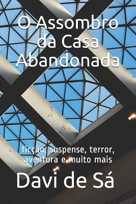 O Assombro Da Casa Abandonada: Ficção, Suspense, Terror, Aventura E Muito Mais by de Sa, Davi