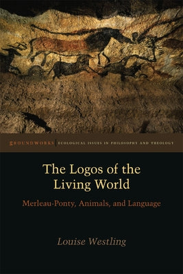 The Logos of the Living World: Merleau-Ponty, Animals, and Language by Westling, Louise