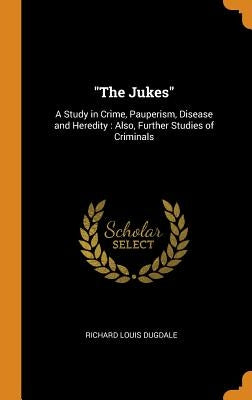 The Jukes: A Study in Crime, Pauperism, Disease and Heredity: Also, Further Studies of Criminals by Dugdale, Richard Louis