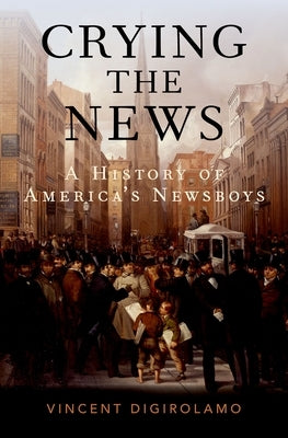 Crying the News: A History of America's Newsboys by Digirolamo, Vincent