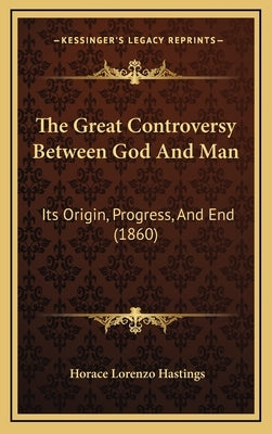 The Great Controversy Between God And Man: Its Origin, Progress, And End (1860) by Hastings, Horace Lorenzo