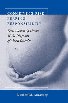 Conceiving Risk, Bearing Responsibility: Fetal Alcohol Syndrome and the Diagnosis of Moral Disorder by Armstrong, Elizabeth M.