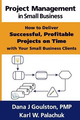 Project Management in Small Business - How to Deliver Successful, Profitable Projects on Time with Your Small Business Clients by Goulston, Dana J.