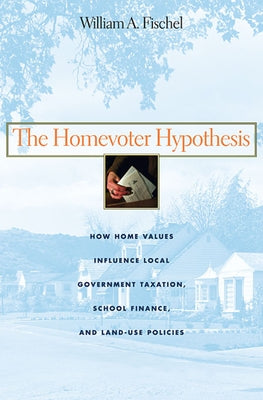 Homevoter Hypothesis: How Home Values Influence Local Government Taxation, School Finance, and Land-Use Policies (Harvard Univ PR Pbk) by Fischel, William A.