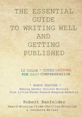 The Essential Guide to Writing Well and Getting Published: Bonus Feature Making Decent Dollars Writing Plus Little-Known Reward-Reaping Benefits by Banfelder, Robert