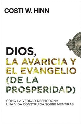 Dios, La Avaricia Y El Evangelio (de la Prosperidad): Cómo La Verdad Desmorona Una Vida Construida Sobre Mentiras by Hinn, Costi W.