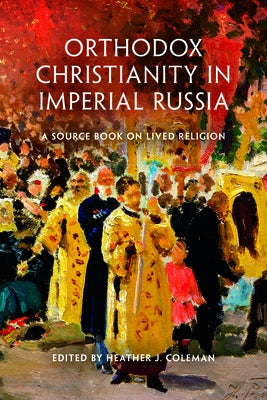 Orthodox Christianity in Imperial Russia: A Source Book on Lived Religion by Coleman, Heather J.