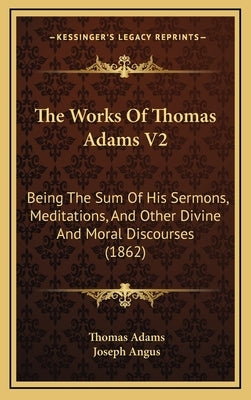 The Works Of Thomas Adams V2: Being The Sum Of His Sermons, Meditations, And Other Divine And Moral Discourses (1862) by Adams, Thomas