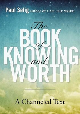 The Book of Knowing and Worth: A Channeled Text by Selig, Paul