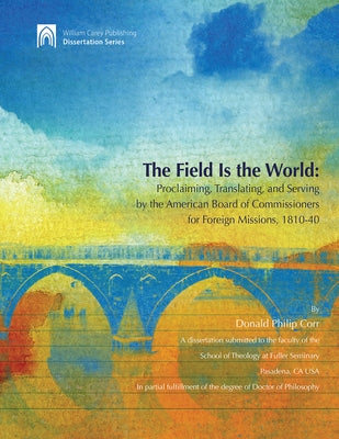 The Field Is the World: Proclaiming, Translating, and Serving by the American Board of Commisioners for Foreign Missions 1810-40 by Corr, Donald Philip