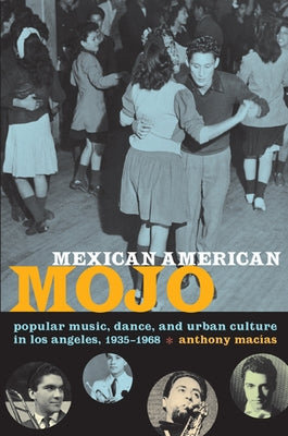 Mexican American Mojo: Popular Music, Dance, and Urban Culture in Los Angeles, 1935-1968 by Mac&#237;as, Anthony