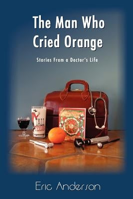 The Man Who Cried Orange: Stories from a Doctor's Life by Anderson, Eric G.