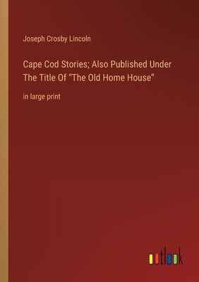 Cape Cod Stories; Also Published Under The Title Of The Old Home House: in large print by Lincoln, Joseph Crosby