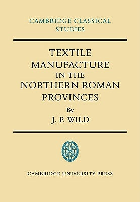 Textile Manufacture in the Northern Roman Provinces by Wild, J. P.