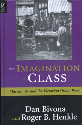 The Imagination of Class: Masculinity and the Victorian Urban Poor by Bivona, Daniel