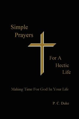 Simple Prayers For A Hectic Life: Making Time For God In Your Life by Duke, P. C.
