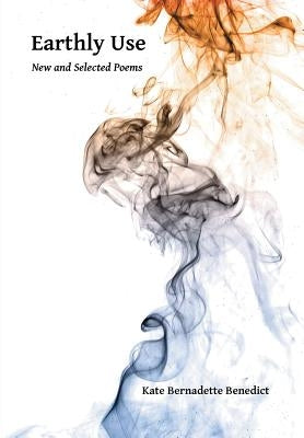 Earthly Use: New and Selected Poems by Benedict, Kate Bernadette