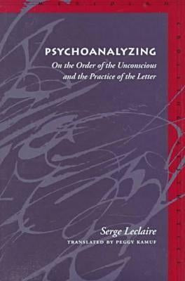 Psychoanalyzing: On the Order of the Unconscious and the Practice of the Letter by LeClaire, Serge