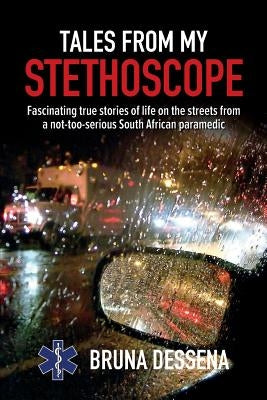Tales from My Stethoscope: Fascinating True Stories of Life on the Streets from a South African Paramedic by Dessena, Bruna