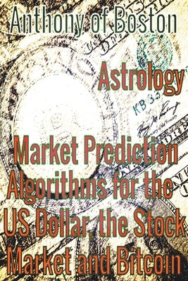 Astrology: Market Prediction Algorithms for the US Dollar, the Stock Market and Bitcoin by Boston, Anthony Of