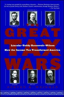 The Great Tax Wars: Lincoln--Teddy Roosevelt--Wilson How the Income Tax Transformed America by Weisman, Steven R.