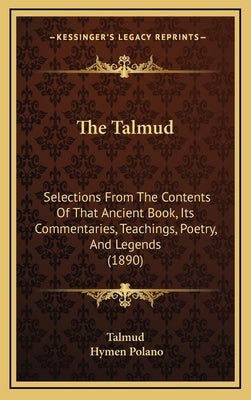 The Talmud: Selections From The Contents Of That Ancient Book, Its Commentaries, Teachings, Poetry, And Legends (1890) by Talmud