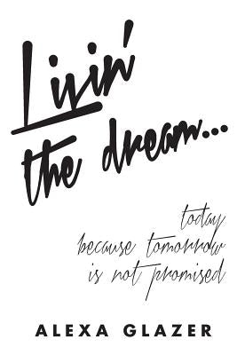 Livin' the Dream ...: Today Because Tomorrow Is Not Promised. by Glazer, Alexa