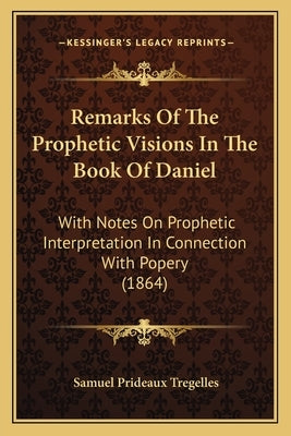 Remarks Of The Prophetic Visions In The Book Of Daniel: With Notes On Prophetic Interpretation In Connection With Popery (1864) by Tregelles, Samuel Prideaux