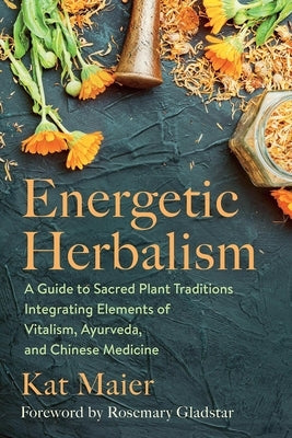 Energetic Herbalism: A Guide to Sacred Plant Traditions Integrating Elements of Vitalism, Ayurveda, and Chinese Medicine by Maier, Kat