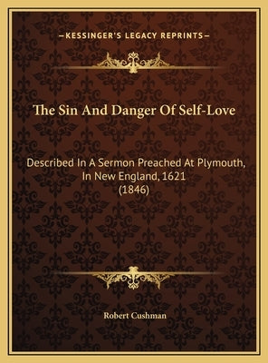 The Sin and Danger of Self-Love: Described in a Sermon Preached at Plymouth, in New England, 1621 (1846) by Cushman, Robert
