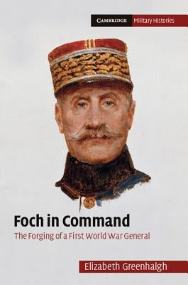 Foch in Command: The Forging of a First World War General by Greenhalgh, Elizabeth
