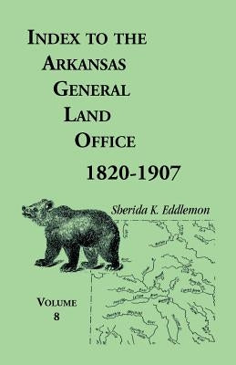 Index to the Arkansas General Land Office 1820-1907, Volume Eight: Covering the Counties of Marion, Stone, Baxter, Fulton, Izard, and Cleburne by Eddlemon, Sherida K.